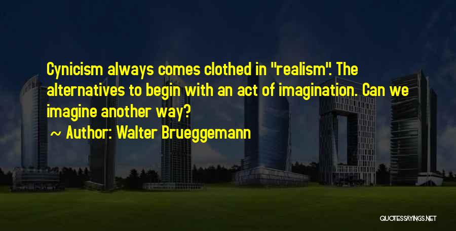 Walter Brueggemann Quotes: Cynicism Always Comes Clothed In Realism. The Alternatives To Begin With An Act Of Imagination. Can We Imagine Another Way?