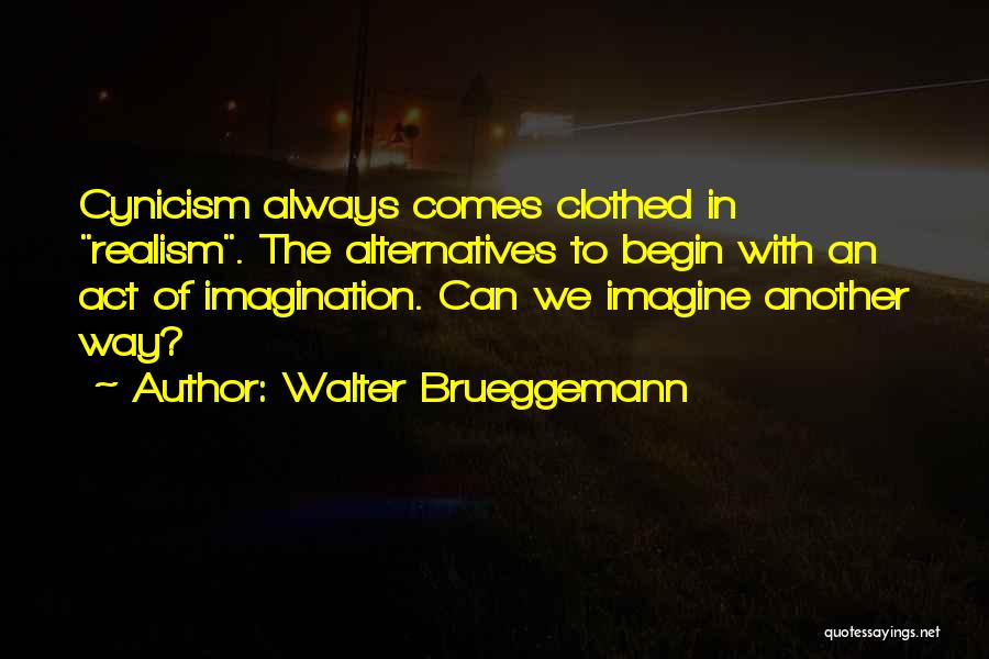 Walter Brueggemann Quotes: Cynicism Always Comes Clothed In Realism. The Alternatives To Begin With An Act Of Imagination. Can We Imagine Another Way?