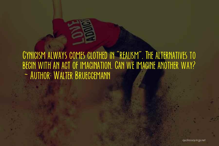 Walter Brueggemann Quotes: Cynicism Always Comes Clothed In Realism. The Alternatives To Begin With An Act Of Imagination. Can We Imagine Another Way?