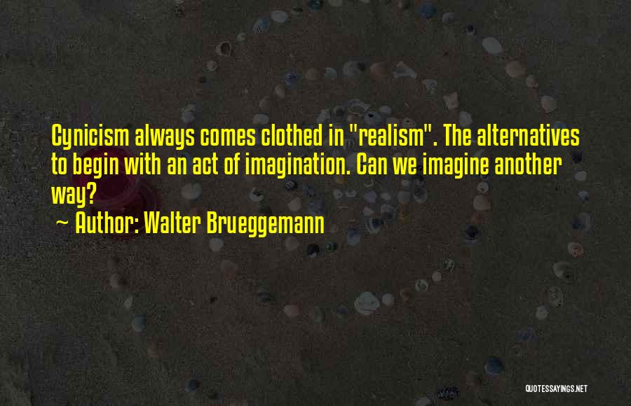 Walter Brueggemann Quotes: Cynicism Always Comes Clothed In Realism. The Alternatives To Begin With An Act Of Imagination. Can We Imagine Another Way?