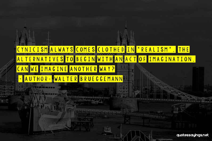 Walter Brueggemann Quotes: Cynicism Always Comes Clothed In Realism. The Alternatives To Begin With An Act Of Imagination. Can We Imagine Another Way?
