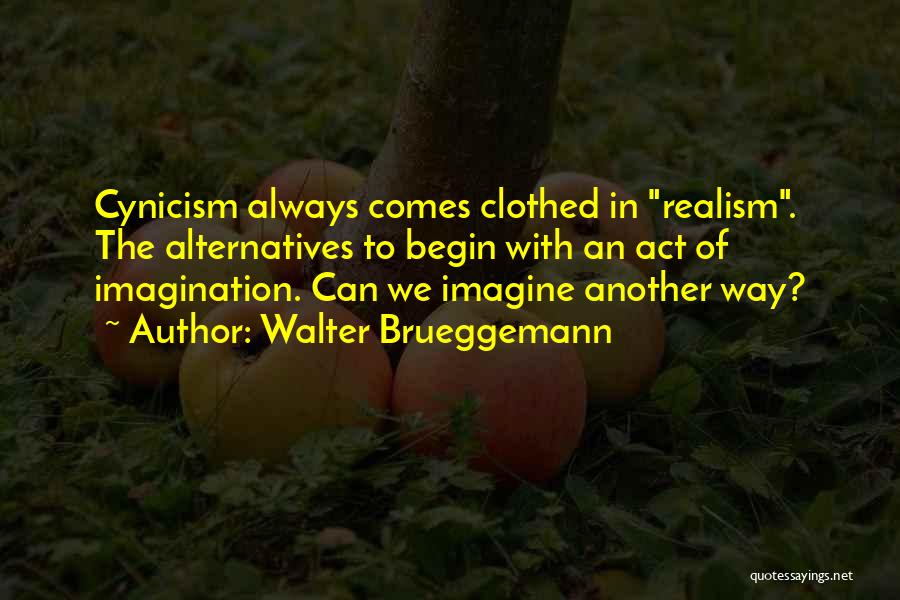 Walter Brueggemann Quotes: Cynicism Always Comes Clothed In Realism. The Alternatives To Begin With An Act Of Imagination. Can We Imagine Another Way?