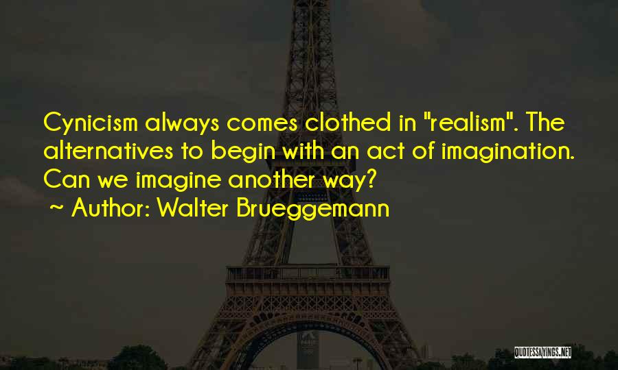 Walter Brueggemann Quotes: Cynicism Always Comes Clothed In Realism. The Alternatives To Begin With An Act Of Imagination. Can We Imagine Another Way?