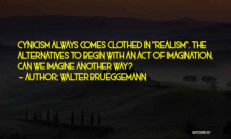 Walter Brueggemann Quotes: Cynicism Always Comes Clothed In Realism. The Alternatives To Begin With An Act Of Imagination. Can We Imagine Another Way?