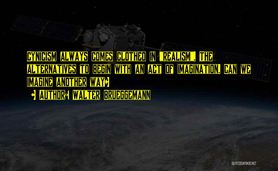 Walter Brueggemann Quotes: Cynicism Always Comes Clothed In Realism. The Alternatives To Begin With An Act Of Imagination. Can We Imagine Another Way?