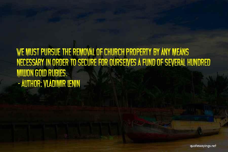 Vladimir Lenin Quotes: We Must Pursue The Removal Of Church Property By Any Means Necessary In Order To Secure For Ourselves A Fund
