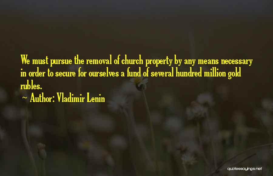 Vladimir Lenin Quotes: We Must Pursue The Removal Of Church Property By Any Means Necessary In Order To Secure For Ourselves A Fund