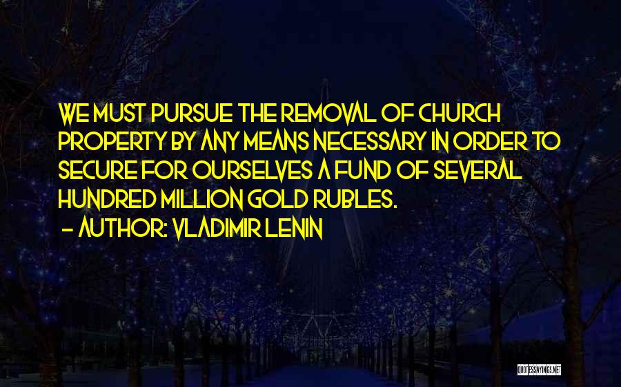 Vladimir Lenin Quotes: We Must Pursue The Removal Of Church Property By Any Means Necessary In Order To Secure For Ourselves A Fund