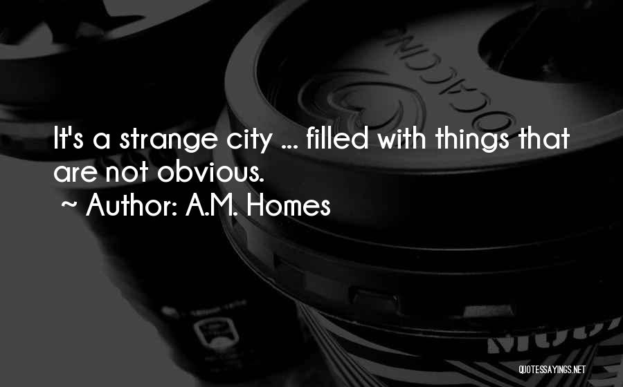 A.M. Homes Quotes: It's A Strange City ... Filled With Things That Are Not Obvious.