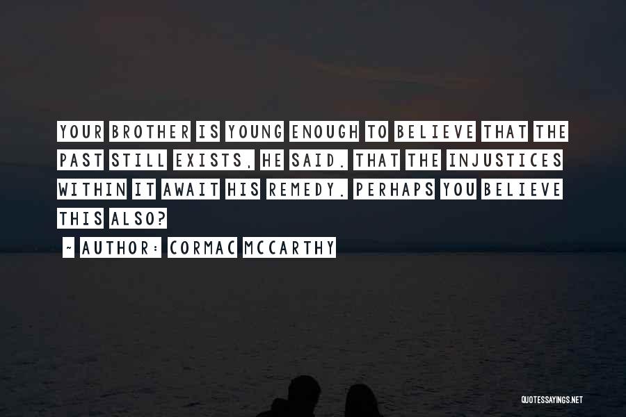 Cormac McCarthy Quotes: Your Brother Is Young Enough To Believe That The Past Still Exists, He Said. That The Injustices Within It Await