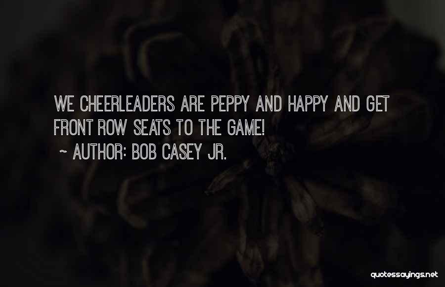 Bob Casey Jr. Quotes: We Cheerleaders Are Peppy And Happy And Get Front Row Seats To The Game!