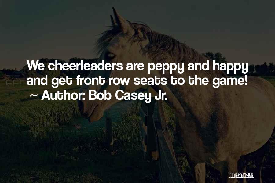 Bob Casey Jr. Quotes: We Cheerleaders Are Peppy And Happy And Get Front Row Seats To The Game!