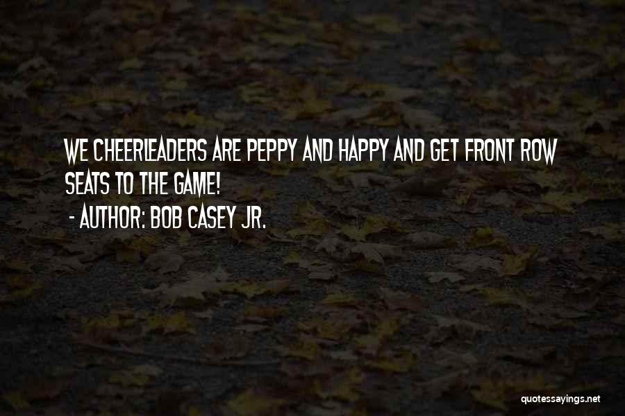 Bob Casey Jr. Quotes: We Cheerleaders Are Peppy And Happy And Get Front Row Seats To The Game!