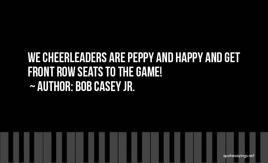 Bob Casey Jr. Quotes: We Cheerleaders Are Peppy And Happy And Get Front Row Seats To The Game!