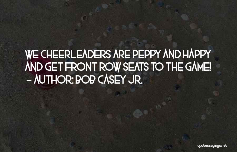 Bob Casey Jr. Quotes: We Cheerleaders Are Peppy And Happy And Get Front Row Seats To The Game!