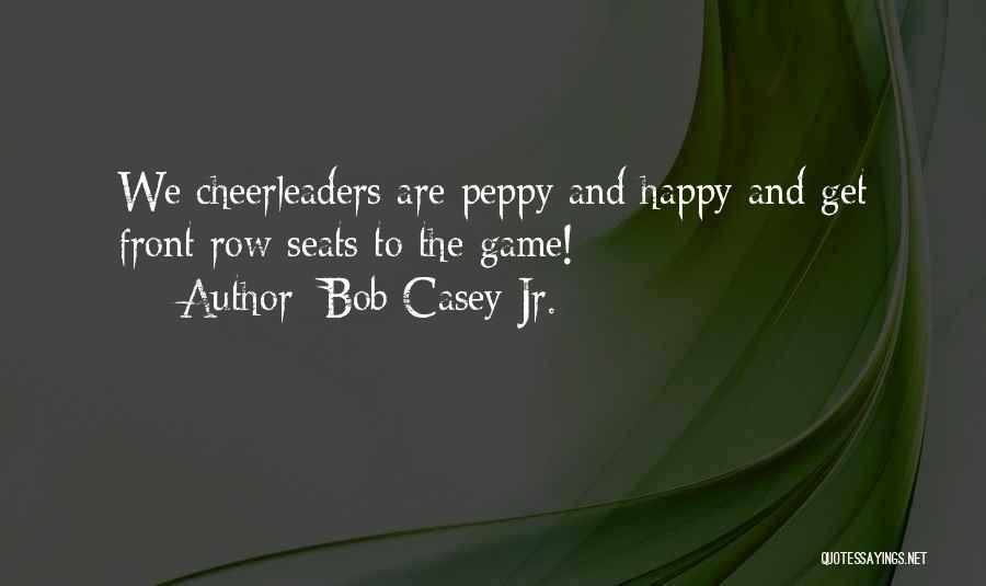 Bob Casey Jr. Quotes: We Cheerleaders Are Peppy And Happy And Get Front Row Seats To The Game!