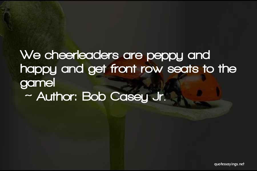 Bob Casey Jr. Quotes: We Cheerleaders Are Peppy And Happy And Get Front Row Seats To The Game!