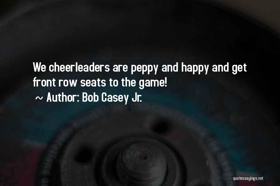 Bob Casey Jr. Quotes: We Cheerleaders Are Peppy And Happy And Get Front Row Seats To The Game!