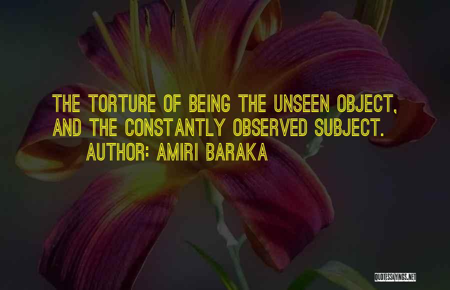 Amiri Baraka Quotes: The Torture Of Being The Unseen Object, And The Constantly Observed Subject.