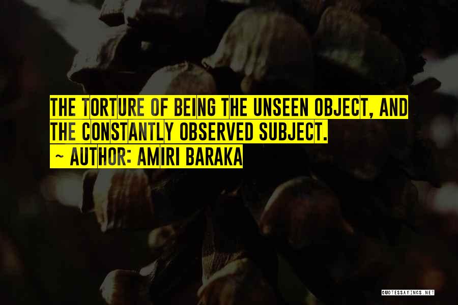 Amiri Baraka Quotes: The Torture Of Being The Unseen Object, And The Constantly Observed Subject.