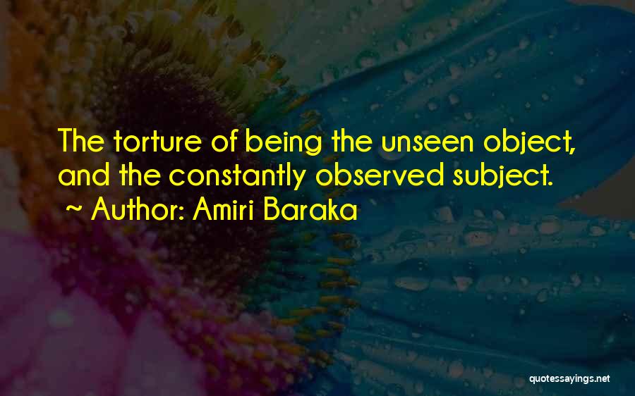 Amiri Baraka Quotes: The Torture Of Being The Unseen Object, And The Constantly Observed Subject.