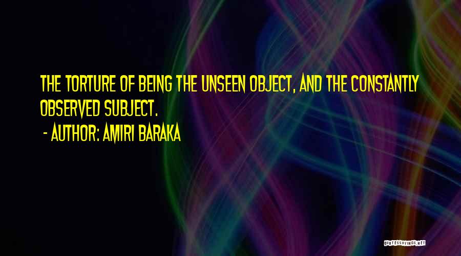 Amiri Baraka Quotes: The Torture Of Being The Unseen Object, And The Constantly Observed Subject.