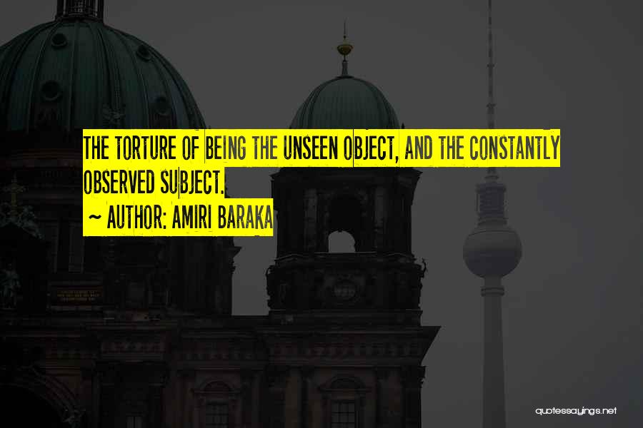 Amiri Baraka Quotes: The Torture Of Being The Unseen Object, And The Constantly Observed Subject.