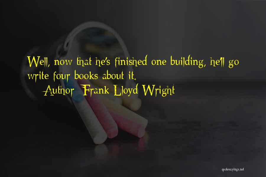 Frank Lloyd Wright Quotes: Well, Now That He's Finished One Building, He'll Go Write Four Books About It.