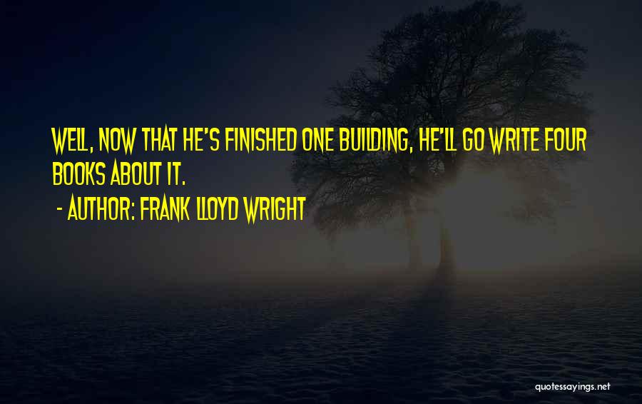 Frank Lloyd Wright Quotes: Well, Now That He's Finished One Building, He'll Go Write Four Books About It.