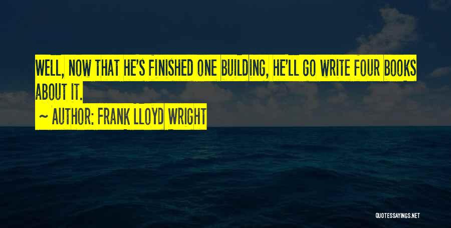 Frank Lloyd Wright Quotes: Well, Now That He's Finished One Building, He'll Go Write Four Books About It.