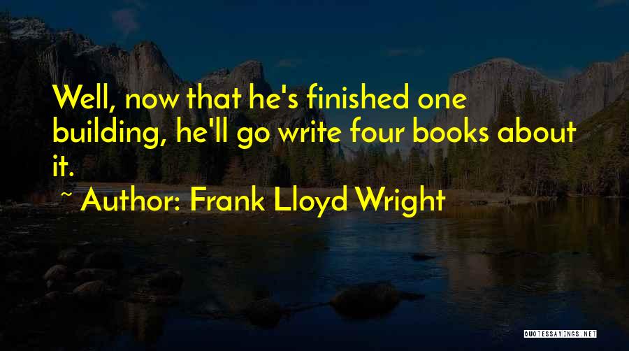 Frank Lloyd Wright Quotes: Well, Now That He's Finished One Building, He'll Go Write Four Books About It.