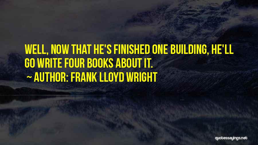 Frank Lloyd Wright Quotes: Well, Now That He's Finished One Building, He'll Go Write Four Books About It.