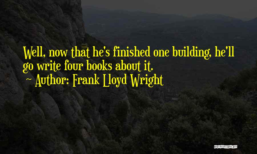 Frank Lloyd Wright Quotes: Well, Now That He's Finished One Building, He'll Go Write Four Books About It.
