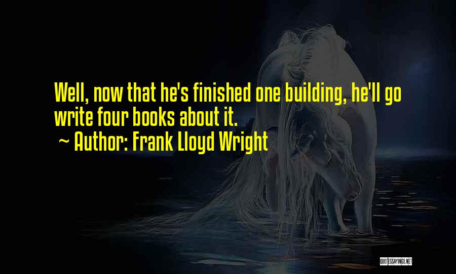 Frank Lloyd Wright Quotes: Well, Now That He's Finished One Building, He'll Go Write Four Books About It.