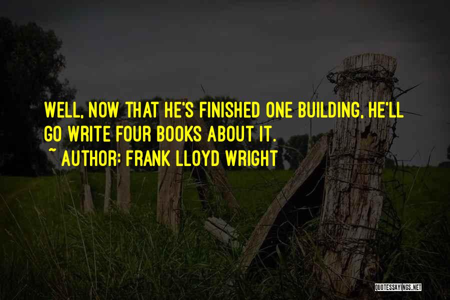 Frank Lloyd Wright Quotes: Well, Now That He's Finished One Building, He'll Go Write Four Books About It.