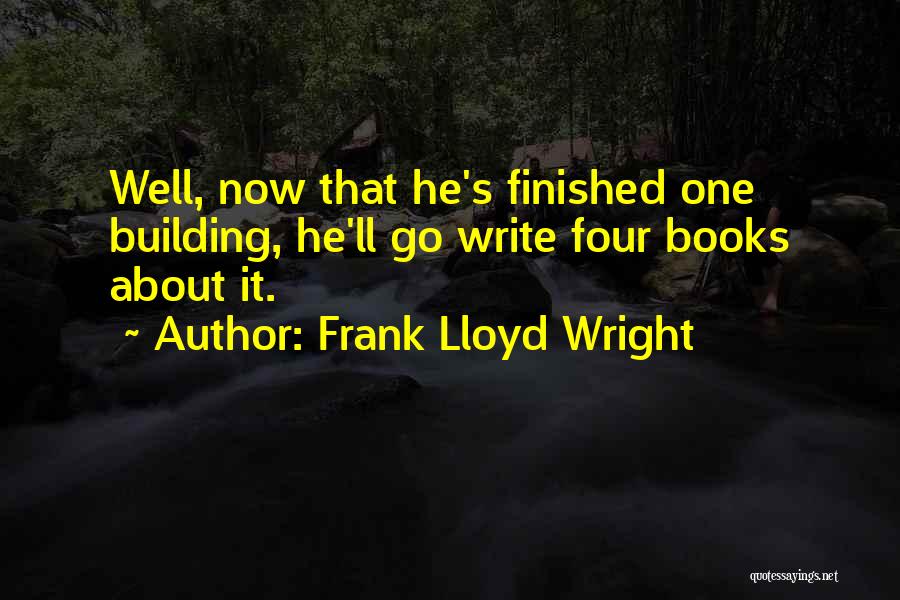 Frank Lloyd Wright Quotes: Well, Now That He's Finished One Building, He'll Go Write Four Books About It.