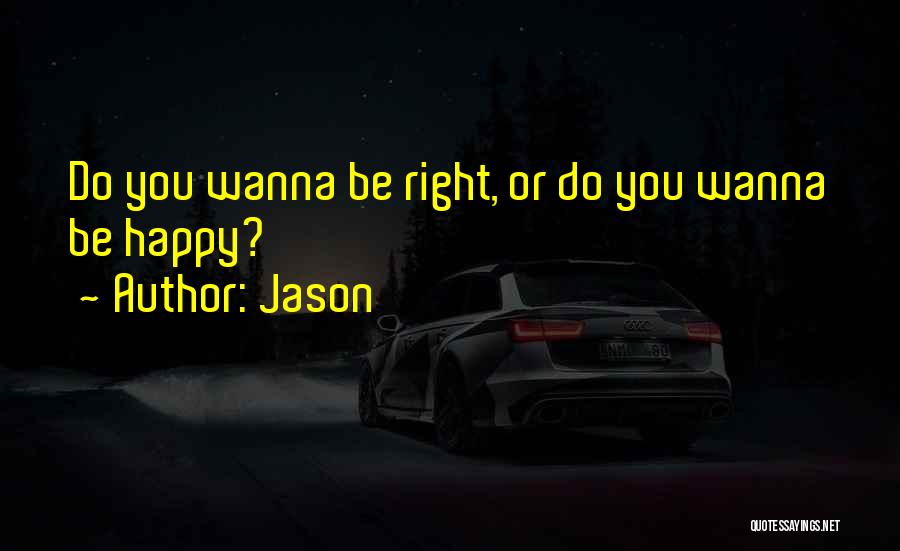 Jason Quotes: Do You Wanna Be Right, Or Do You Wanna Be Happy?