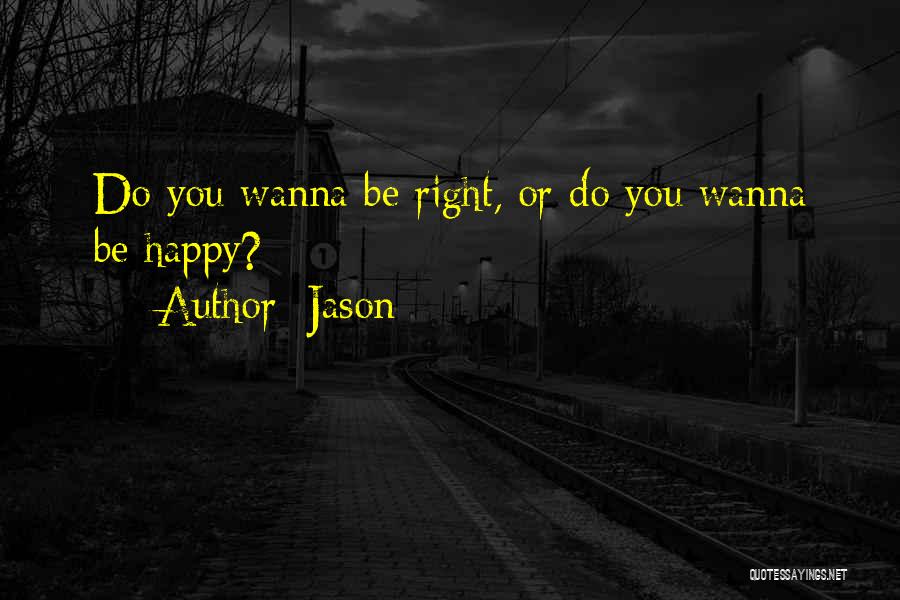 Jason Quotes: Do You Wanna Be Right, Or Do You Wanna Be Happy?