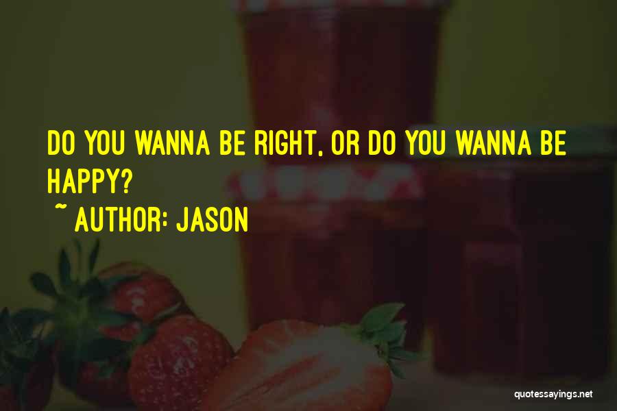 Jason Quotes: Do You Wanna Be Right, Or Do You Wanna Be Happy?