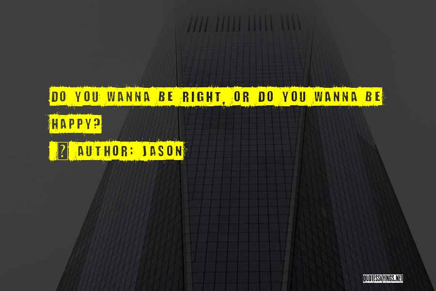 Jason Quotes: Do You Wanna Be Right, Or Do You Wanna Be Happy?
