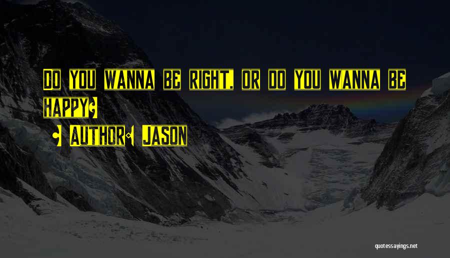 Jason Quotes: Do You Wanna Be Right, Or Do You Wanna Be Happy?