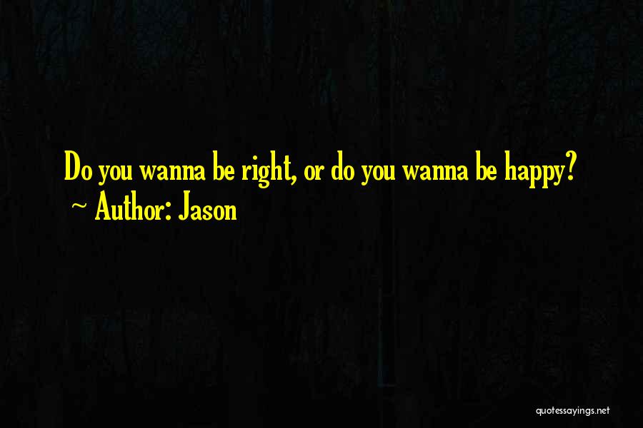 Jason Quotes: Do You Wanna Be Right, Or Do You Wanna Be Happy?