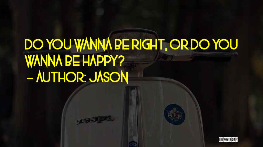 Jason Quotes: Do You Wanna Be Right, Or Do You Wanna Be Happy?