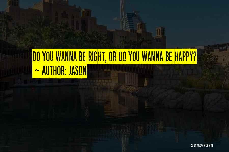 Jason Quotes: Do You Wanna Be Right, Or Do You Wanna Be Happy?