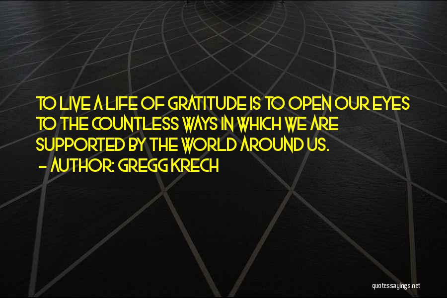 Gregg Krech Quotes: To Live A Life Of Gratitude Is To Open Our Eyes To The Countless Ways In Which We Are Supported