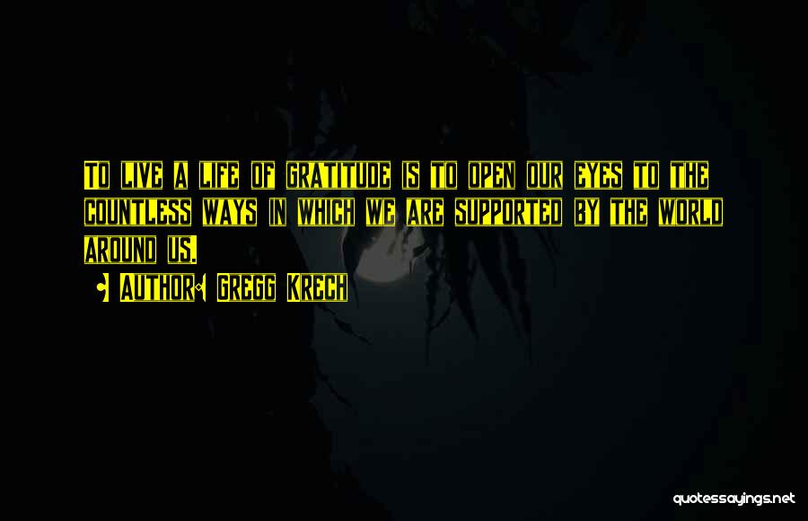 Gregg Krech Quotes: To Live A Life Of Gratitude Is To Open Our Eyes To The Countless Ways In Which We Are Supported