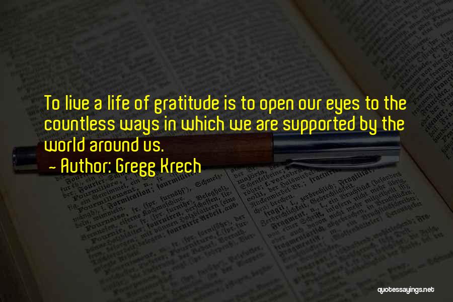 Gregg Krech Quotes: To Live A Life Of Gratitude Is To Open Our Eyes To The Countless Ways In Which We Are Supported