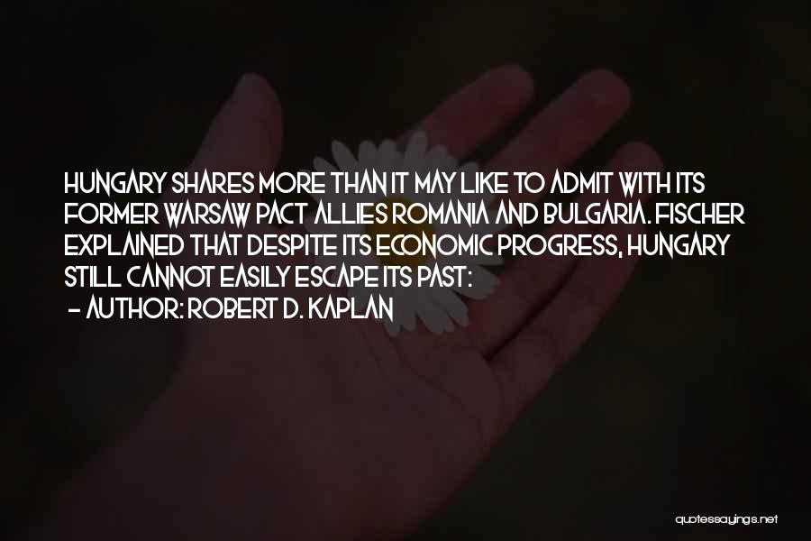 Robert D. Kaplan Quotes: Hungary Shares More Than It May Like To Admit With Its Former Warsaw Pact Allies Romania And Bulgaria. Fischer Explained