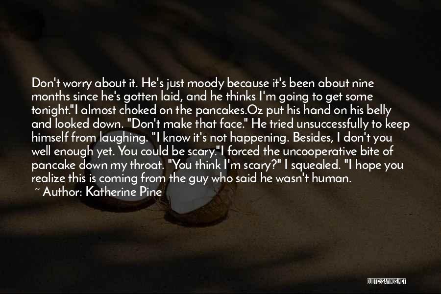 Katherine Pine Quotes: Don't Worry About It. He's Just Moody Because It's Been About Nine Months Since He's Gotten Laid, And He Thinks