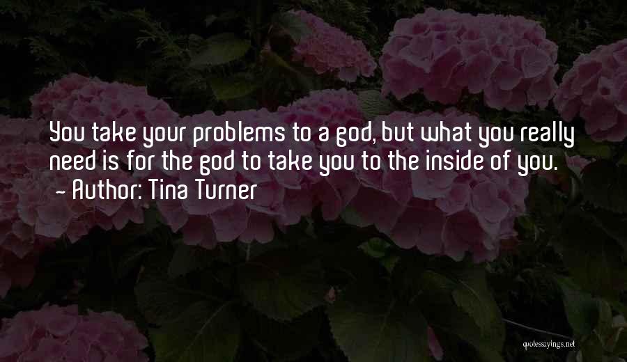 Tina Turner Quotes: You Take Your Problems To A God, But What You Really Need Is For The God To Take You To